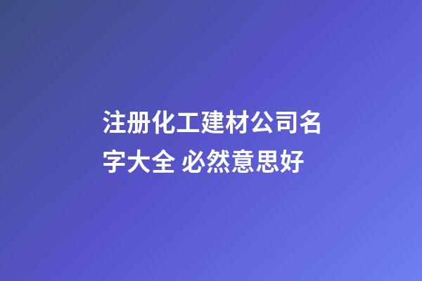 注册化工建材公司名字大全 必然意思好-第1张-公司起名-玄机派